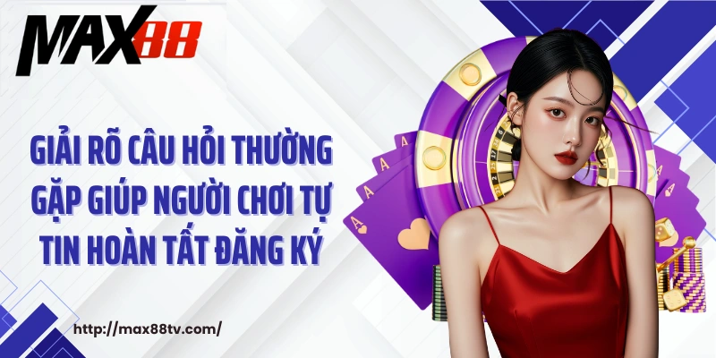 Giải rõ câu hỏi thường gặp giúp người chơi tự tin hoàn tất đăng ký