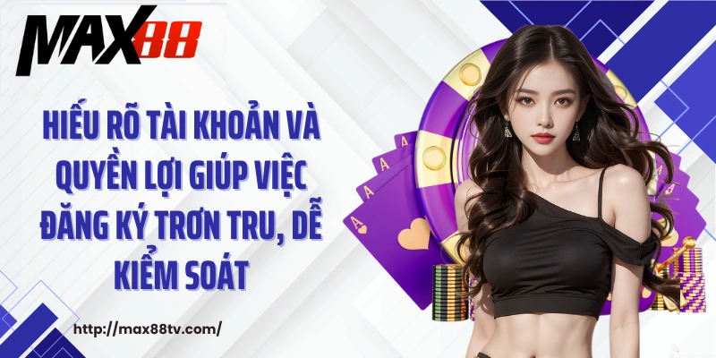 Hiểu rõ tài khoản và quyền lợi giúp việc đăng ký trơn tru, dễ kiểm soát.