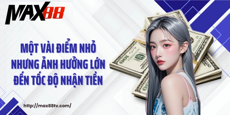 Một vài điểm nhỏ nhưng ảnh hưởng lớn đến tốc độ nhận tiền.