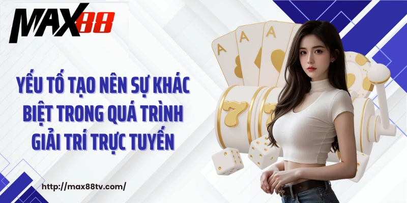 Yếu tố tạo nên sự khác biệt trong quá trình giải trí trực tuyến