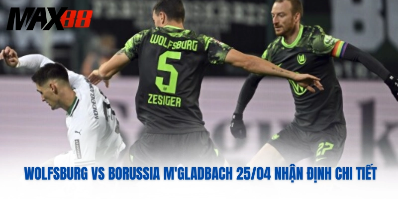 Wolfsburg Vs Borussia M'gladbach 25/04 Nhận Định Chi Tiết